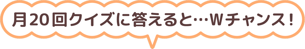 月20回クイズに答えるとWチャンス！